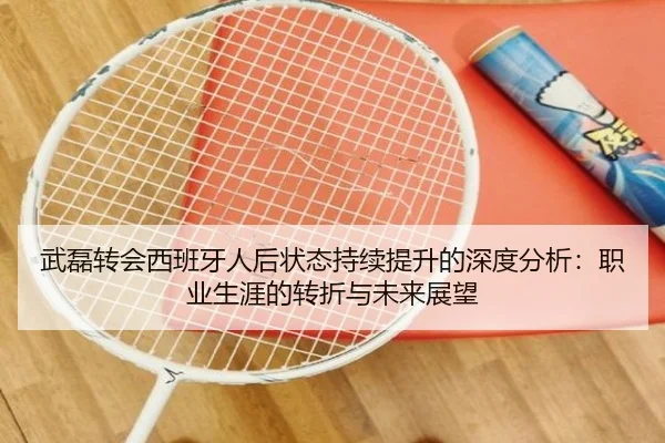 武磊转会西班牙人后状态持续提升的深度分析：职业生涯的转折与未来展望