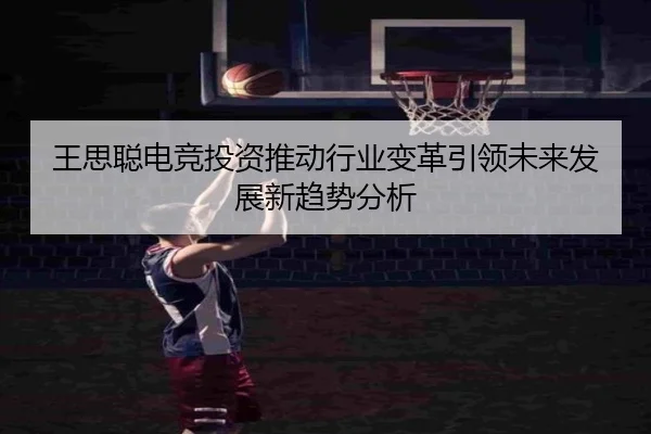 王思聪电竞投资推动行业变革引领未来发展新趋势分析