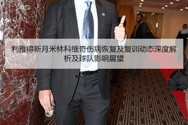 利雅得新月米林科维奇伤病恢复及复训动态深度解析及球队影响展望